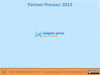 brian.hole@ubiquitypress.com | www.ubiquitypress.com| @ubiquitypress
Partner Presses: 2013
 