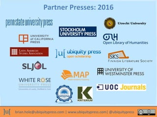 brian.hole@ubiquitypress.com | www.ubiquitypress.com| @ubiquitypress
Partner Presses: 2016
 