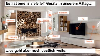 Lampe
TV
Wasser
Heizung
Rolladen
Sound
Alarm
Quelle Bild: http://www.huelsta.ch
Es hat bereits viele IoT Geräte in unserem Alltag…
…es geht aber noch deutlich weiter.
 