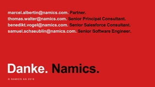 Danke. Namics.
© N A M I C S A G 2 0 1 6
marcel.albertin@namics.com. Partner.
thomas.walter@namics.com. Senior Principal Consultant.
benedikt.vogel@namics.com. Senior Salesforce Consultant.
samuel.schaeublin@namics.com. Senior Software Engineer.
 