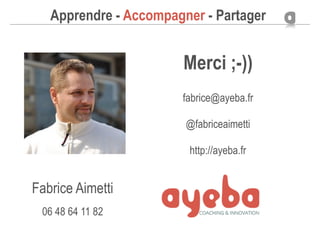 Apprendre - Accompagner - Partager
Merci ;-))
fabrice@ayeba.fr
@fabriceaimetti
http://ayeba.fr
Fabrice Aimetti 
06 48 64 11 82
 