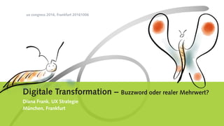 Digitale Transformation – Buzzword oder realer Mehrwert?
Diana Frank, UX Strategie
München, Frankfurt
ux congress 2016, Frankfurt 20161006
 