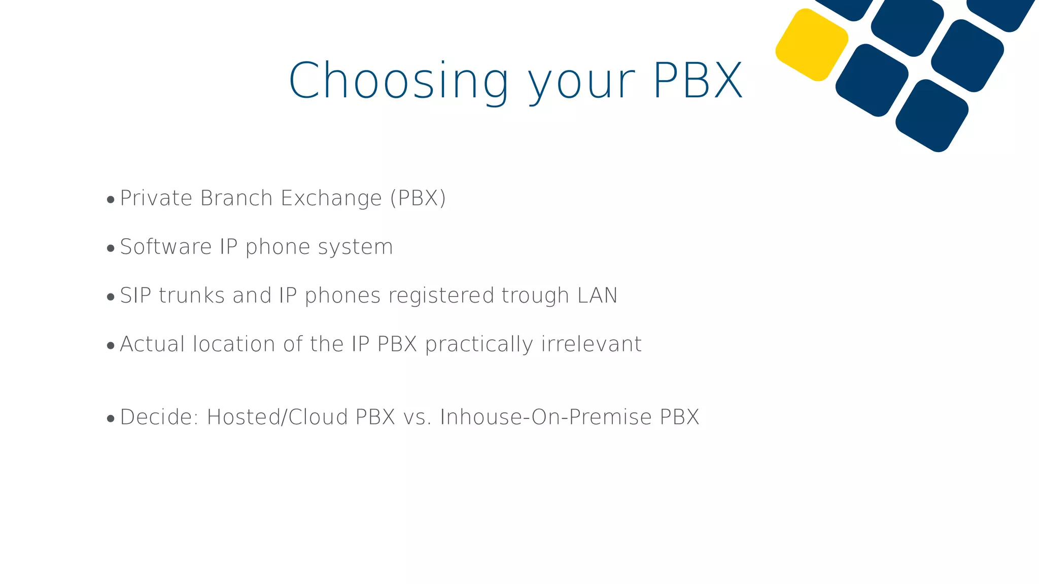 •Private Branch Exchange (PBX)
•Software IP phone system
•SIP trunks and IP phones registered trough LAN
•Actual location of the IP PBX practically irrelevant
•Decide: Hosted/Cloud PBX vs. Inhouse-On-Premise PBX
Choosing your PBX
 