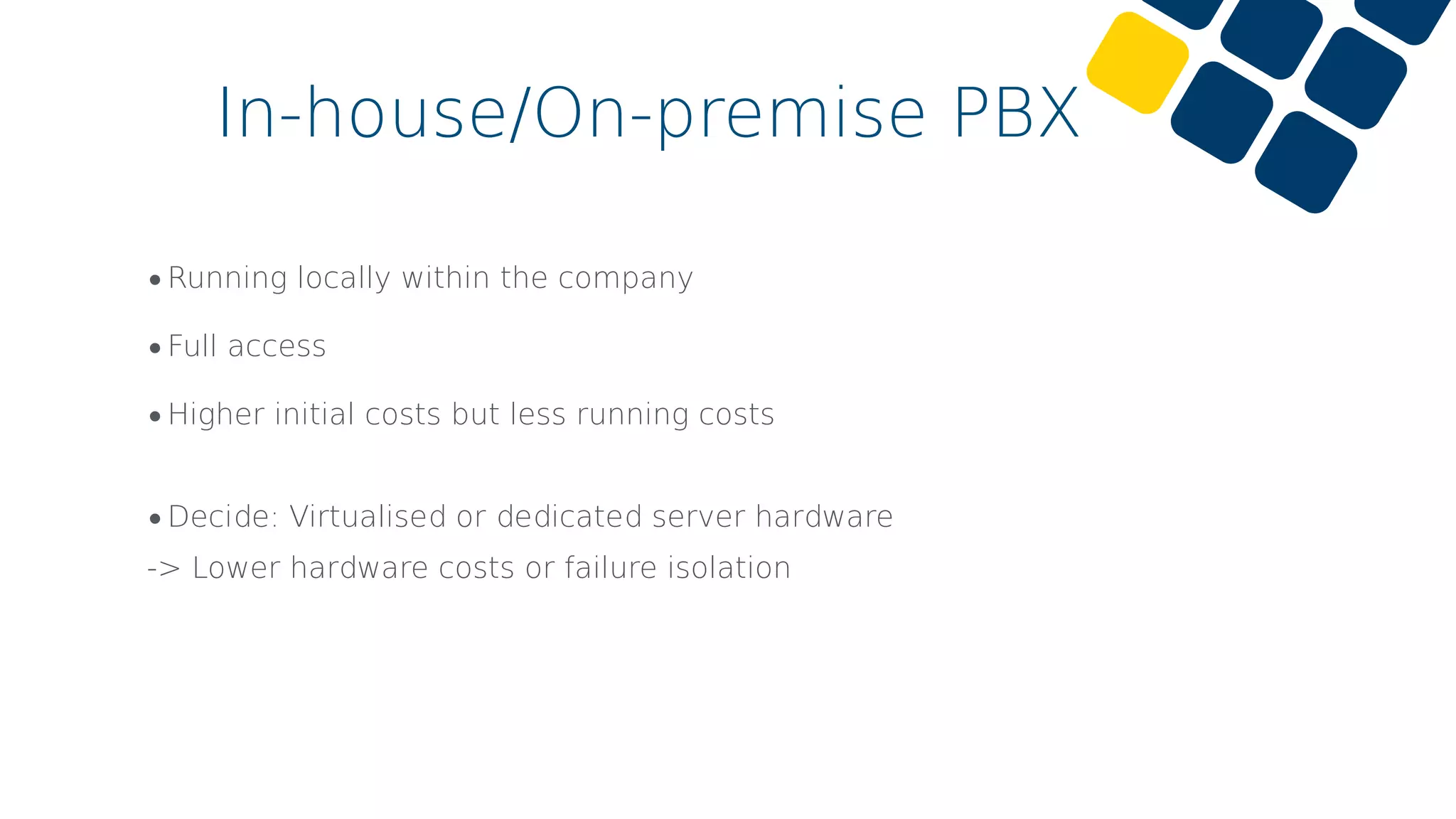 •Running locally within the company
•Full access
•Higher initial costs but less running costs
•Decide: Virtualised or dedicated server hardware
-> Lower hardware costs or failure isolation
In-house/On-premise PBX
 