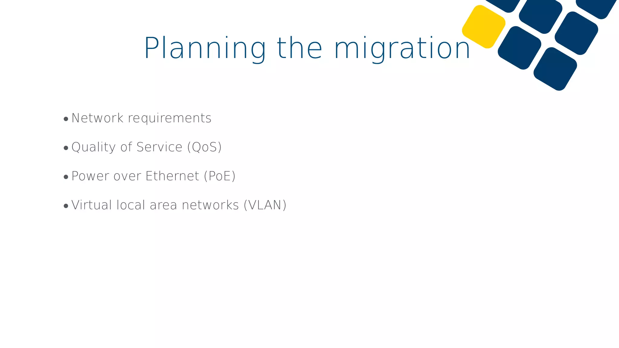 •Network requirements
•Quality of Service (QoS)
•Power over Ethernet (PoE)
•Virtual local area networks (VLAN)
Planning the migration
 