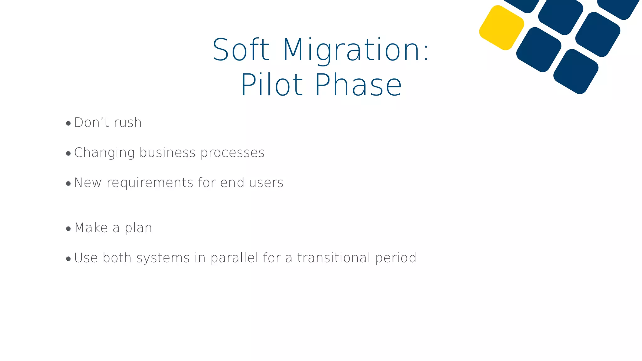 •Don’t rush
•Changing business processes
•New requirements for end users
•Make a plan
•Use both systems in parallel for a transitional period
Soft Migration:
Pilot Phase
 
