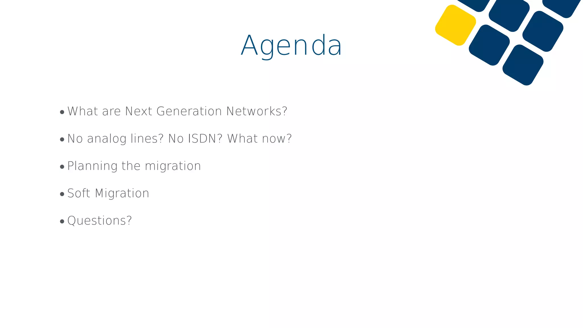 Agenda
•What are Next Generation Networks?
•No analog lines? No ISDN? What now?
•Planning the migration
•Soft Migration
•Questions?
 