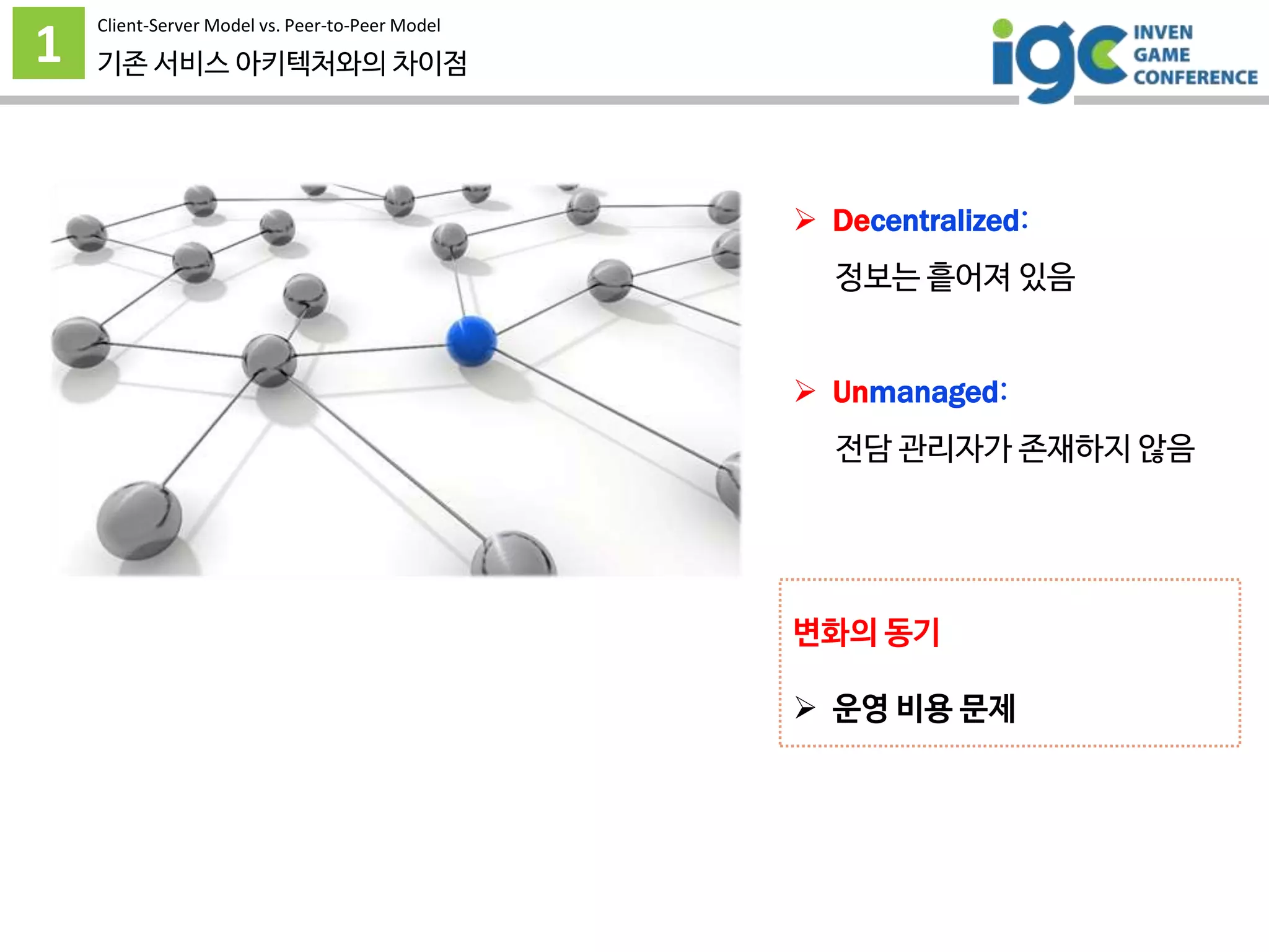 1 기존 서비스 아키텍처와의 차이점
 Decentralized:
정보는 흩어져 있음
 Unmanaged:
전담 관리자가 존재하지 않음
변화의 동기
 운영 비용 문제
Client-Server Model vs. Peer-to-Peer Model
 