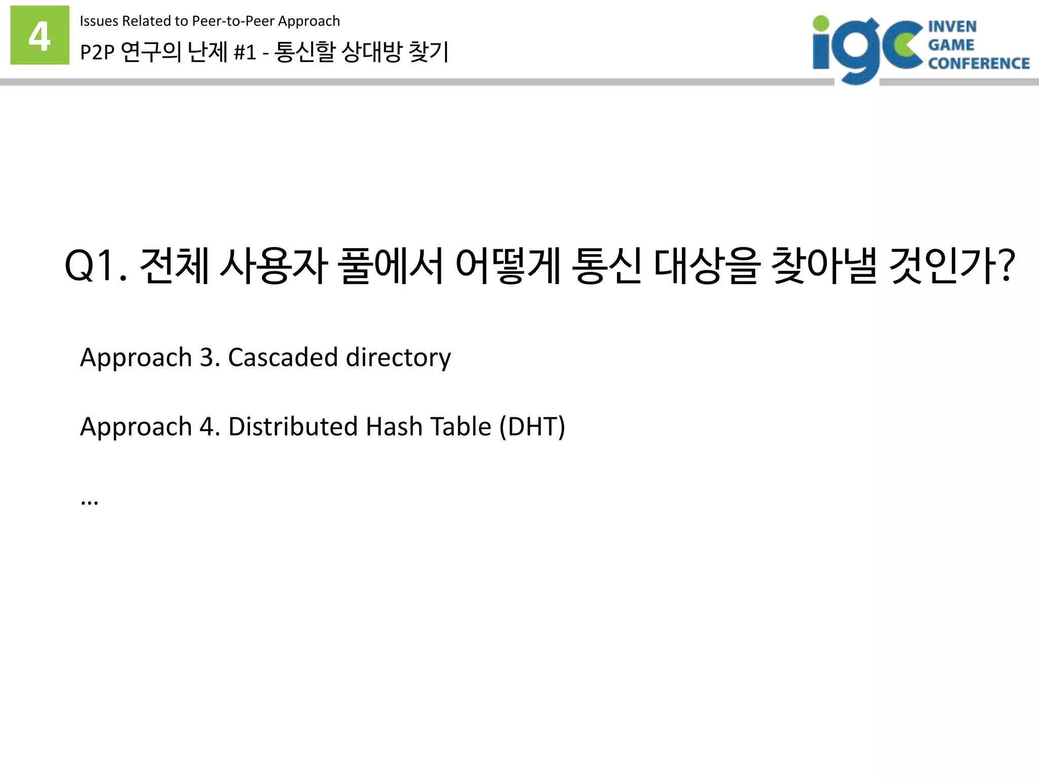 4 P2P 연구의 난제 #1 - 통신할 상대방 찾기
Approach 3. Cascaded directory
Approach 4. Distributed Hash Table (DHT)
…
Issues Related to Peer-to-Peer Approach
Q1. 전체 사용자 풀에서 어떻게 통신 대상을 찾아낼 것인가?
 