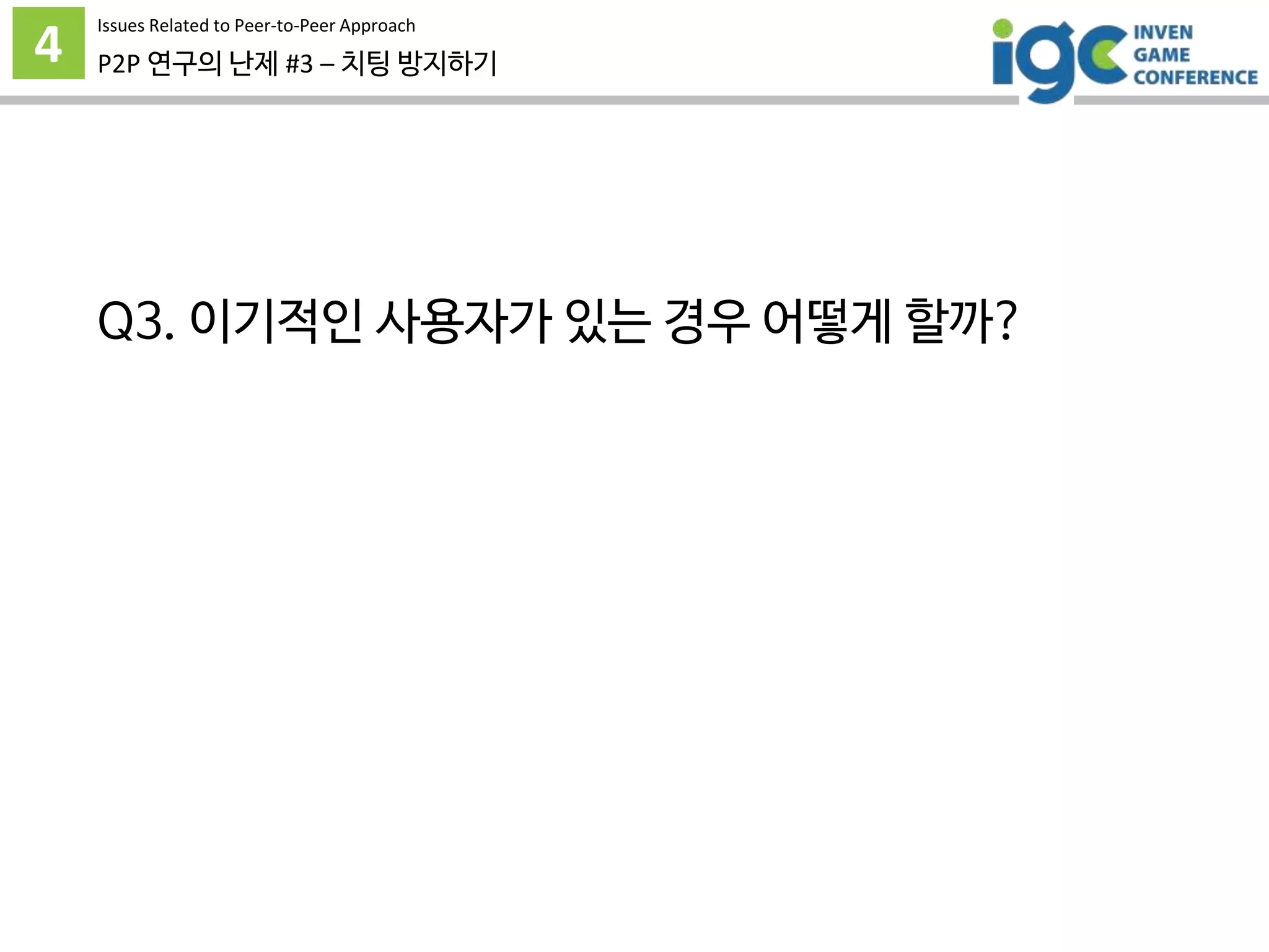 4 P2P 연구의 난제 #3 – 치팅 방지하기
Q3. 이기적인 사용자가 있는 경우 어떻게 할까?
Issues Related to Peer-to-Peer Approach
 
