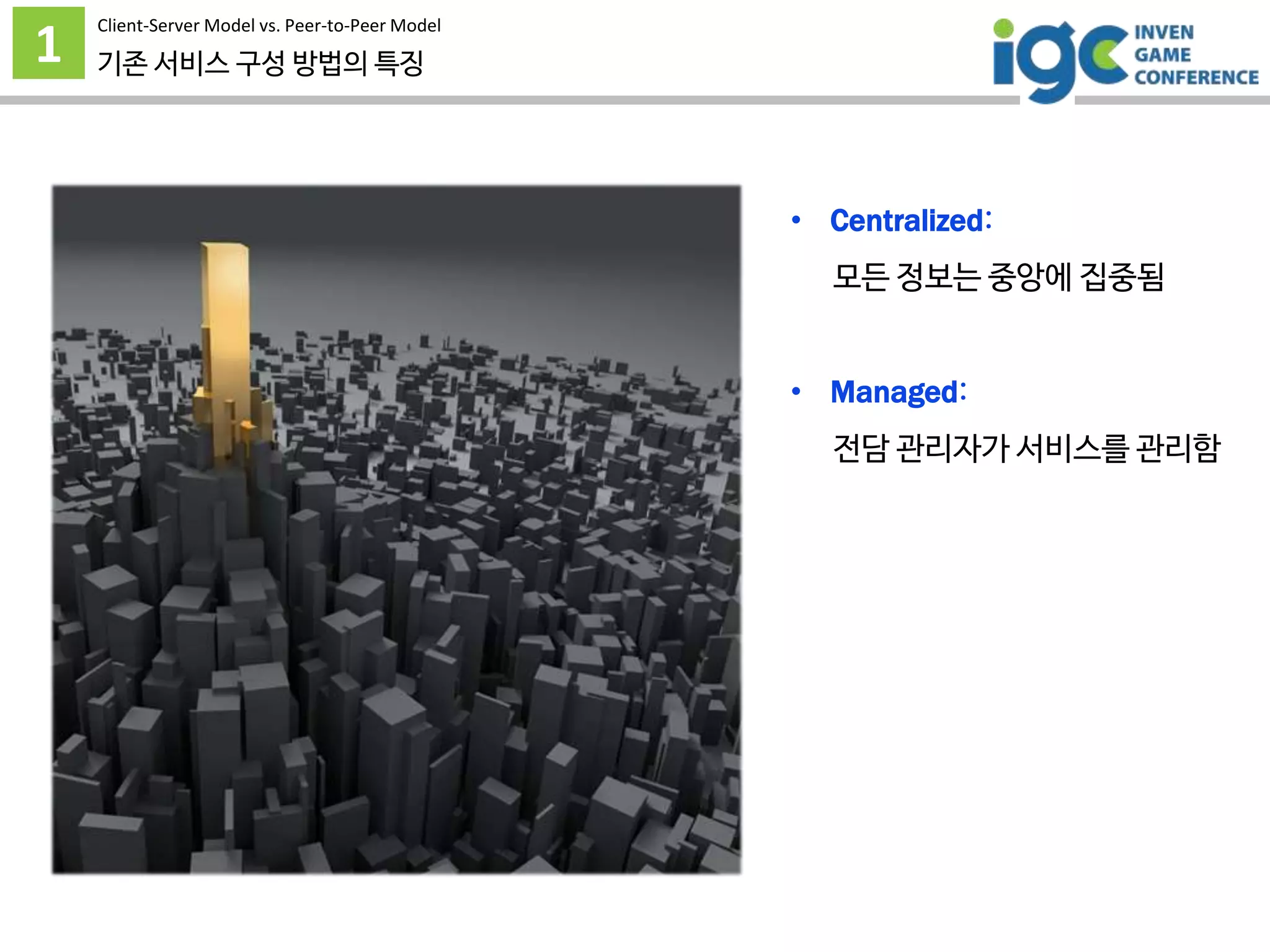 1
Client-Server Model vs. Peer-to-Peer Model
기존 서비스 구성 방법의 특징
• Centralized:
모든 정보는 중앙에 집중됨
• Managed:
전담 관리자가 서비스를 관리함
 