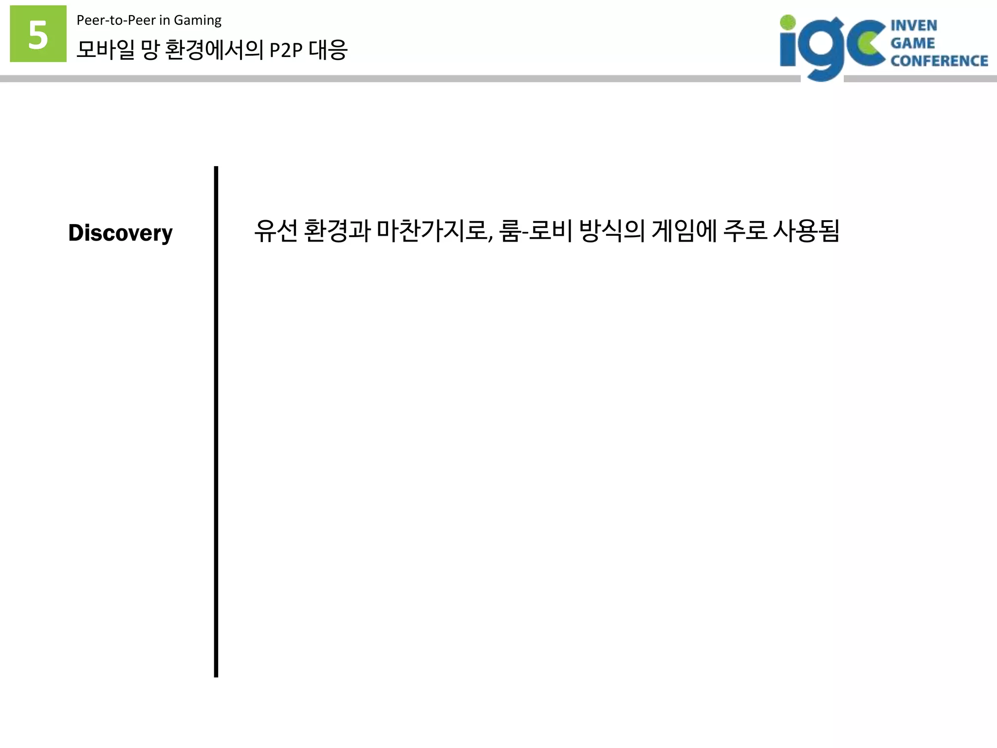 5
Peer-to-Peer in Gaming
모바일 망 환경에서의 P2P 대응
유선 환경과 마찬가지로, 룸-로비 방식의 게임에 주로 사용됨Discovery
 