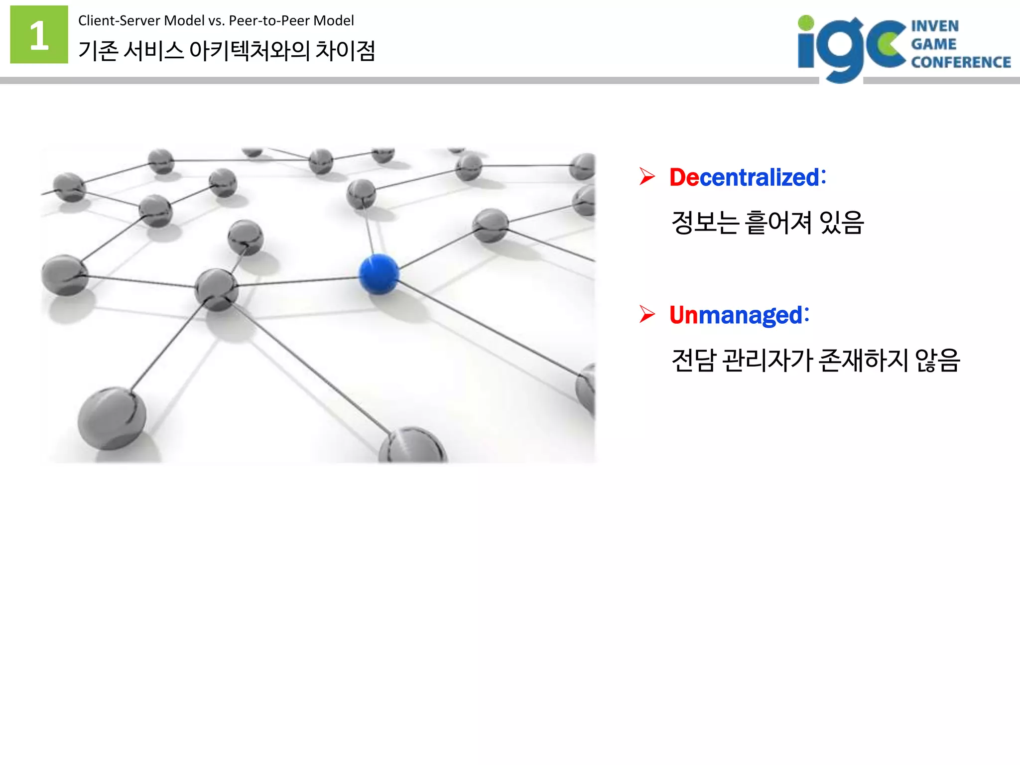 1 기존 서비스 아키텍처와의 차이점
 Decentralized:
정보는 흩어져 있음
 Unmanaged:
전담 관리자가 존재하지 않음
Client-Server Model vs. Peer-to-Peer Model
 