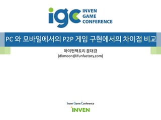PC 와 모바일에서의 P2P 게임 구현에서의 차이점 비교
아이펀팩토리 문대경
(dkmoon@ifunfactory.com)
Inven Game Conference
 