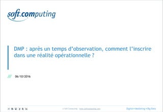 © Soft Computing – www.softcomputing.com
DMP : après un temps d’observation, comment l’inscrire
dans une réalité opérationnelle ?
06/10/2016
 