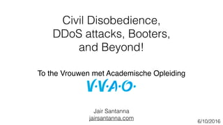 Civil Disobedience,
DDoS attacks, Booters,
and Beyond!
Jair Santanna
jairsantanna.com
6/10/2016
To the Vrouwen met Academische Opleiding
 