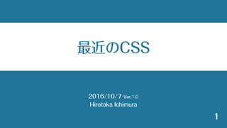2016/10/7 Ver.1.0
Hirotaka Ichimura
1
最近のCSS
 