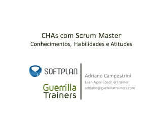 CHAs	com	Scrum	Master
Conhecimentos,	Habilidades	e	Atitudes
Adriano	Campestrini
Lean-Agile	Coach	&	Trainer
adriano@guerrillatrainers.com
 