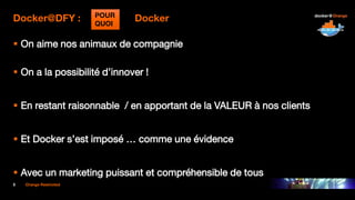 5 Orange Restricted
Docker@DFY : Docker
 On aime nos animaux de compagnie
 On a la possibilité d’innover !
 En restant raisonnable / en apportant de la VALEUR à nos clients
 Et Docker s’est imposé … comme une évidence
 Avec un marketing puissant et compréhensible de tous
POUR
QUOI
 