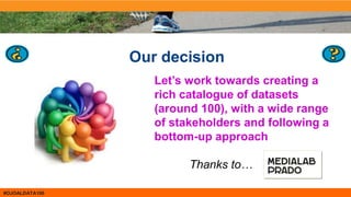 #OJOALDATA100
Our decision
Let’s work towards creating a
rich catalogue of datasets
(around 100), with a wide range
of sta...