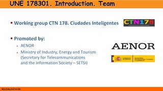 #OJOALDATA100
UNE 178301. Introduction. Team
 Working group CTN 178. Ciudades Inteligentes
 Promoted by:
• AENOR
• Minis...