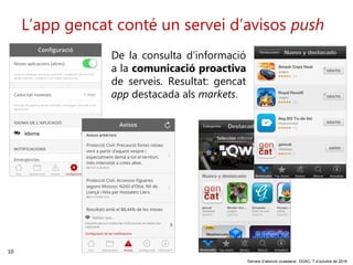 10
‘Serveis d’atenció ciutadana’. DGAC, 7 d’octubre de 2016
L’app gencat conté un servei d’avisos push
De la consulta d’informació
a la comunicació proactiva
de serveis. Resultat: gencat
app destacada als markets.
 