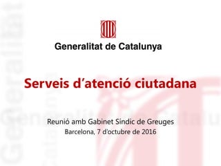 Serveis d’atenció ciutadana
Reunió amb Gabinet Síndic de Greuges
Barcelona, 7 d’octubre de 2016
 