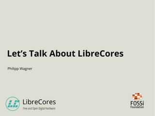Let’s Talk About LibreCores
LibreCores
Free and Open Digital Hardware
Philipp Wagner
 
