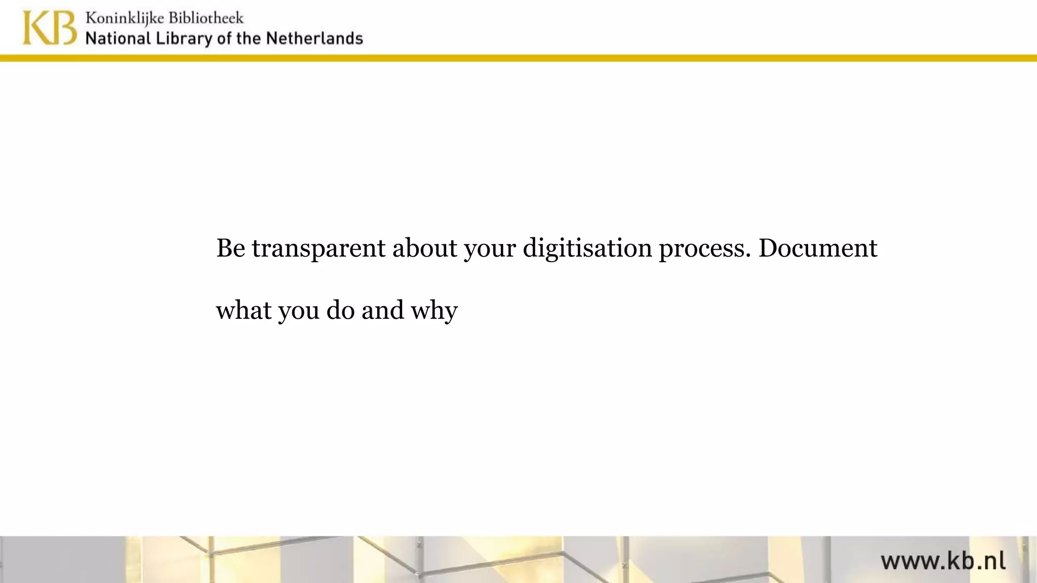 Be transparent about your digitisation process. Document
what you do and why
 