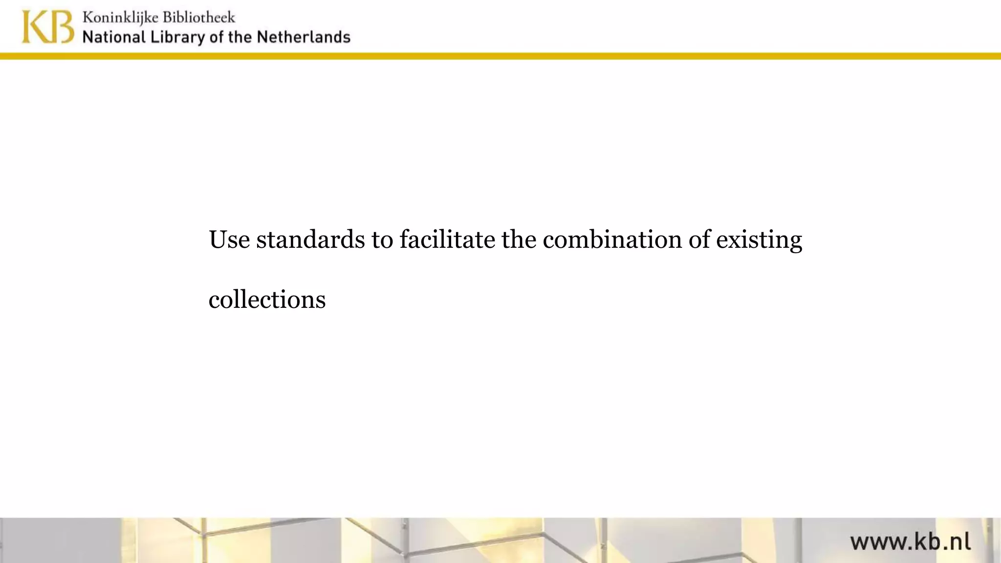 Use standards to facilitate the combination of existing
collections
 