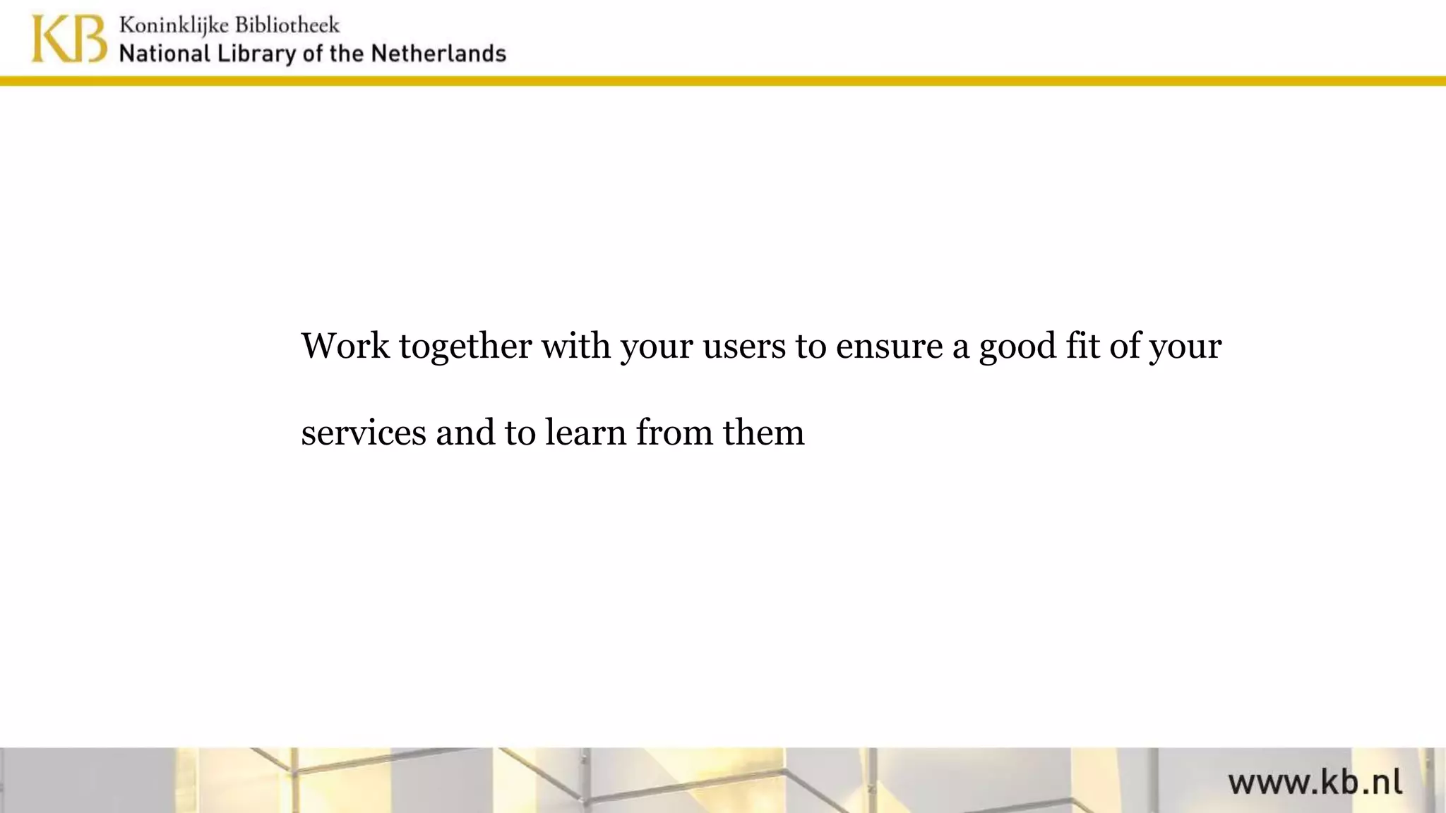 Work together with your users to ensure a good fit of your
services and to learn from them
 