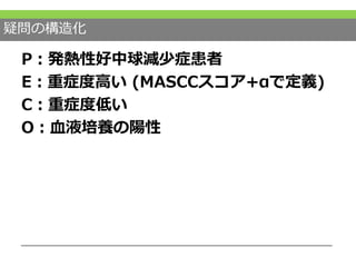 疑問の構造化
P：発熱性好中球減少症患者
E：重症度高い (MASCCスコア+αで定義)
C：重症度低い
O：血液培養の陽性
 