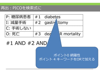 再出：PICOを検索式に
#1 AND #2 AND #3
P: 糖尿病患者 ＃1 diabetes
I: 減量手術 ＃2 gastrectomy
C: 手術しない
O: 死亡 ＃3 death OR mortality
ポイント0 網羅性
ポイント 4 キーワードをORで加える
 