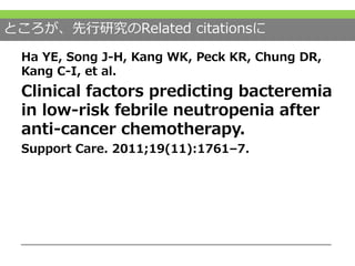ところが、先行研究のRelated citationsに
Ha YE, Song J-H, Kang WK, Peck KR, Chung DR,
Kang C-I, et al.
Clinical factors predicting bacteremia
in low-risk febrile neutropenia after
anti-cancer chemotherapy.
Support Care. 2011;19(11):1761–7.
 