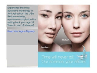 Keep Your Age a Mystery
Experience the most
advanced technology in
Anti-Aging from the USA
Reduce wrinkles,
rejuvenate complexion like
setting back your age 10
Years in just 10 Minutes!!
 