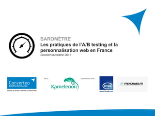 BAROMÈTRE
Les pratiques de l’A/B testing et la
personnalisation web en France
Second semestre 2016
Pour : En partenariat avec :
 