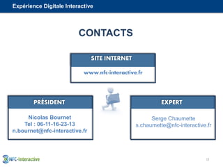 11
CONTACTS
www.nfc-interactive.fr
Nicolas Bournet
Tel : 06-11-16-23-13
n.bournet@nfc-interactive.fr
Serge Chaumette
s.cha...