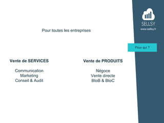www.sellsy.fr
Pour qui ?
Pour toutes les entreprises
Vente de SERVICES
Communication
Marketing
Conseil & Audit
Vente de PR...