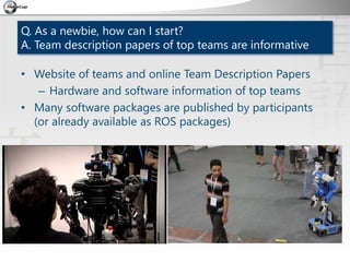 Q. As a newbie, how can I start?
A. Team description papers of top teams are informative
• Website of teams and online Tea...