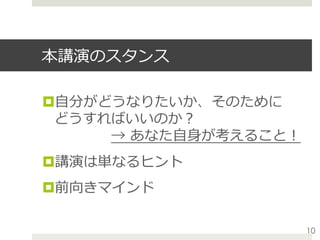 本講演のスタンス
¤ ⾃分がどうなりたいか、そのために
どうすればいいのか？
    → あなた⾃⾝が考えること！
¤ 講演は単なるヒント
¤ 前向きマインド
10
 