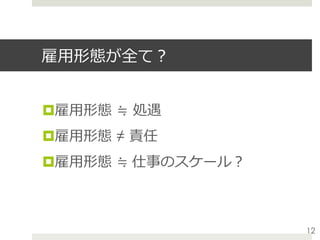 雇⽤形態が全て？
¤ 雇⽤形態 ≒ 処遇
¤ 雇⽤形態 ≠ 責任
¤ 雇⽤形態 ≒ 仕事のスケール？
12
 