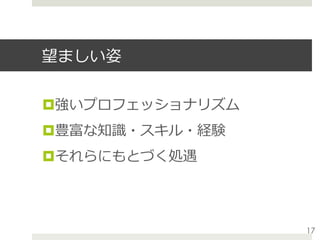 望ましい姿
¤ 強いプロフェッショナリズム
¤ 豊富な知識・スキル・経験
¤ それらにもとづく処遇
17
 