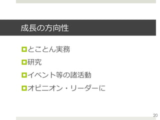 成⻑の⽅向性
¤ とことん実務
¤ 研究
¤ イベント等の諸活動
¤ オピニオン・リーダーに
20
 