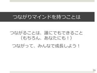 つながりマインドを持つことは
つながることは、誰にでもできること
（もちろん、あなたにも！）
つながって、みんなで成⻑しよう！
26
 
