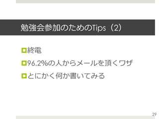 勉強会参加のためのTips（2）
¤ 終電
¤ 96.2％の⼈からメールを頂くワザ
¤ とにかく何か書いてみる
29
 