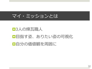マイ・ミッションとは
¤ 3⼈の煉⽡職⼈
¤ ⽬指す姿、ありたい姿の可視化
¤ ⾃分の価値観を周囲に
32
 
