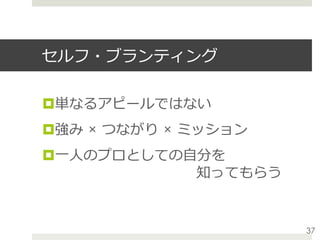 セルフ・ブランティング
¤ 単なるアピールではない
¤ 強み × つながり × ミッション
¤ ⼀⼈のプロとしての⾃分を
          知ってもらう
37
 