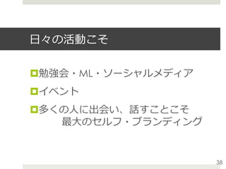 ⽇々の活動こそ
¤ 勉強会・ML・ソーシャルメディア
¤ イベント
¤ 多くの⼈に出会い、話すことこそ
   最⼤のセルフ・ブランディング
38
 