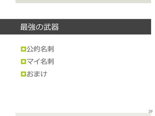 最強の武器
¤ 公的名刺
¤ マイ名刺
¤ おまけ
39
 