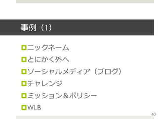 事例（1）
¤ ニックネーム
¤ とにかく外へ
¤ ソーシャルメディア（ブログ）
¤ チャレンジ
¤ ミッション＆ポリシー
¤ WLB
40
 